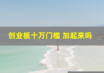 创业板十万门槛 加起来吗